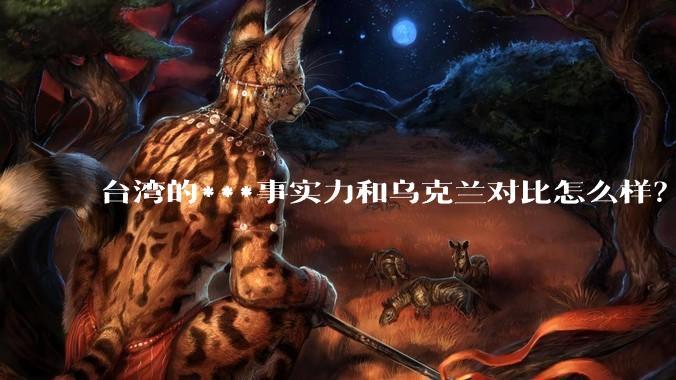 台湾的***事实力和乌克兰对比怎么样？